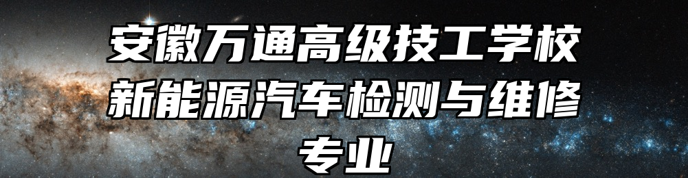 安徽万通高级技工学校新能源汽车检测与维修专业