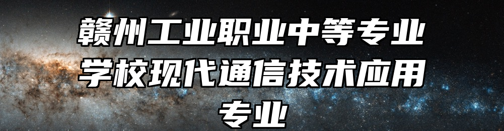 赣州工业职业中等专业学校现代通信技术应用专业