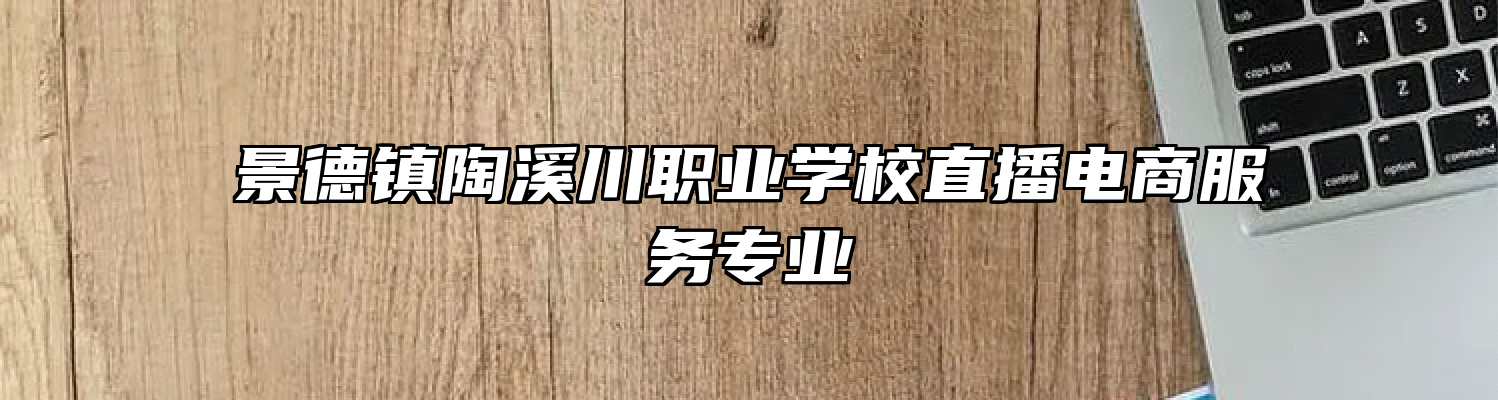 景德镇陶溪川职业学校直播电商服务专业