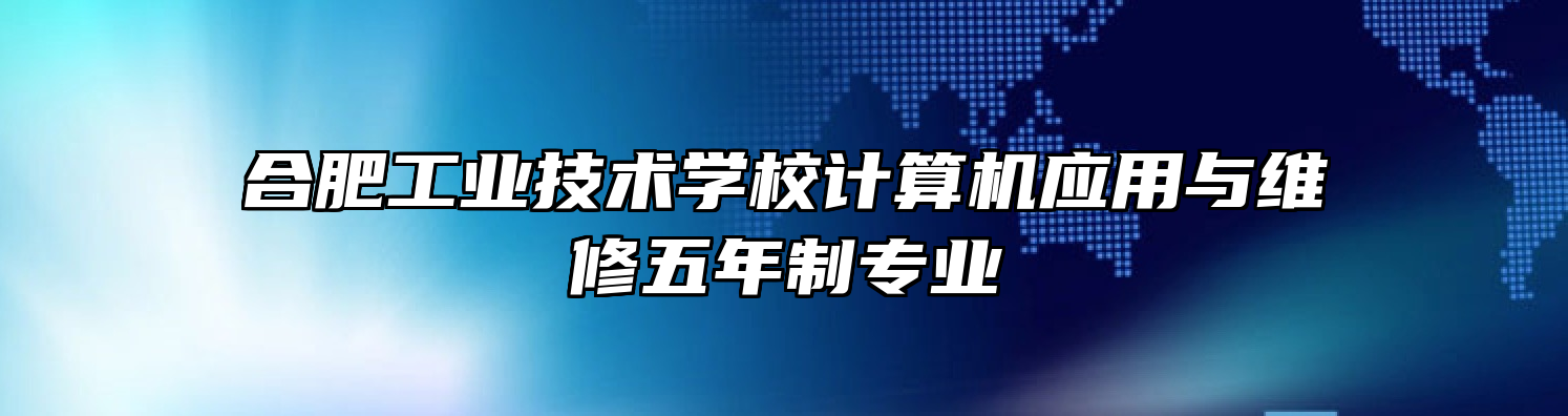 合肥工业技术学校计算机应用与维修五年制专业