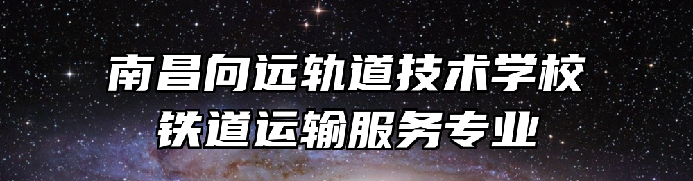 南昌向远轨道技术学校铁道运输服务专业