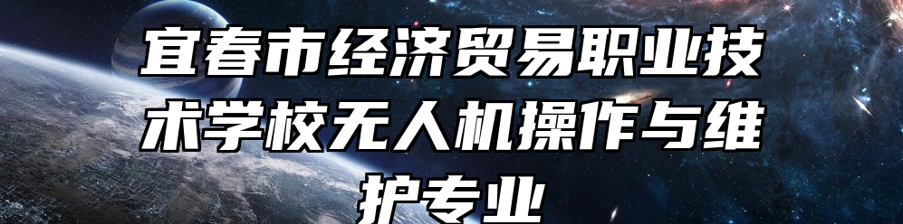 宜春市经济贸易职业技术学校无人机操作与维护专业