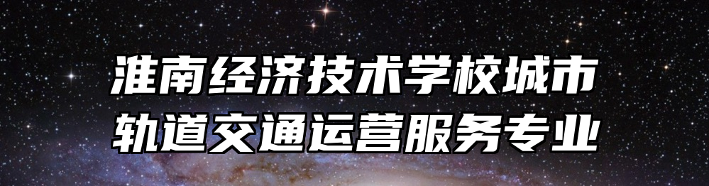淮南经济技术学校城市轨道交通运营服务专业