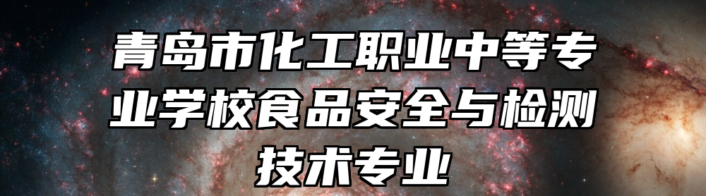 青岛市化工职业中等专业学校食品安全与检测技术专业