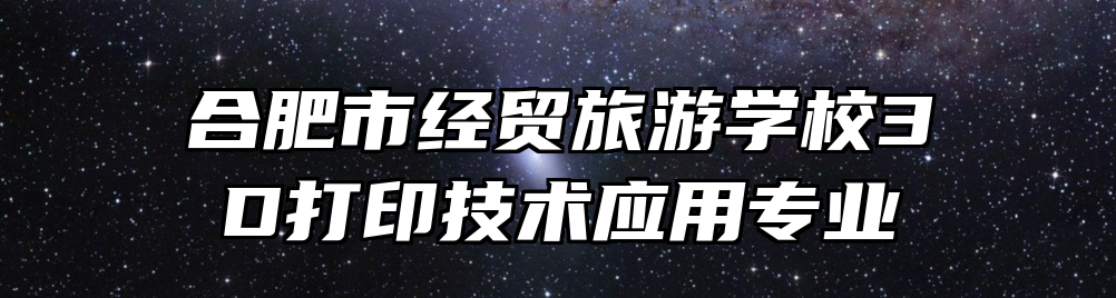 合肥市经贸旅游学校3D打印技术应用专业