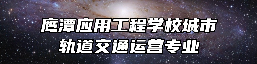 鹰潭应用工程学校城市轨道交通运营专业