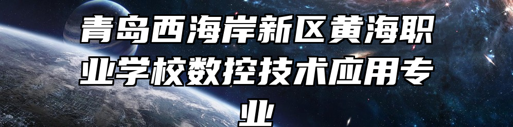 青岛西海岸新区黄海职业学校数控技术应用专业