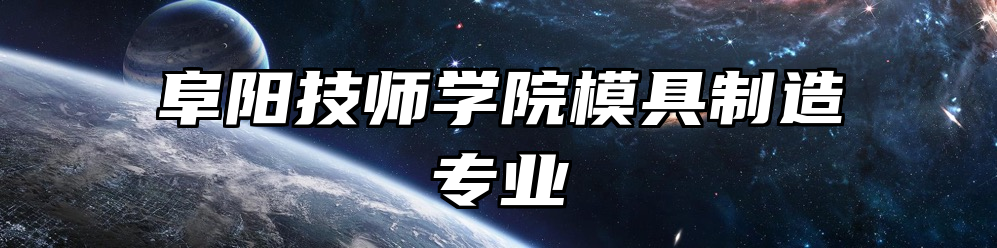 阜阳技师学院模具制造专业