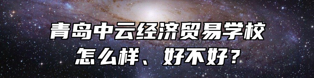 青岛中云经济贸易学校怎么样、好不好？