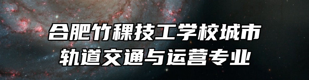 合肥竹稞技工学校城市轨道交通与运营专业