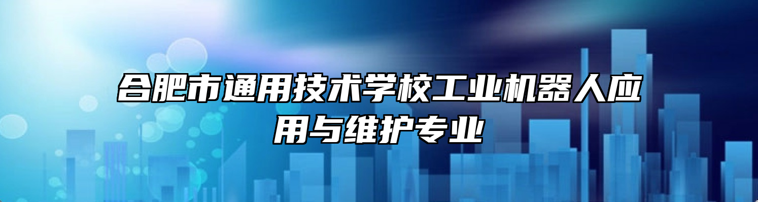 合肥市通用技术学校工业机器人应用与维护专业