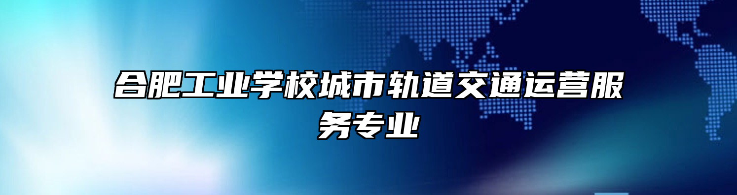 合肥工业学校城市轨道交通运营服务专业