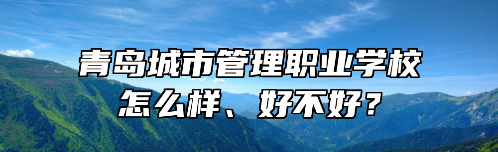 青岛城市管理职业学校怎么样、好不好？