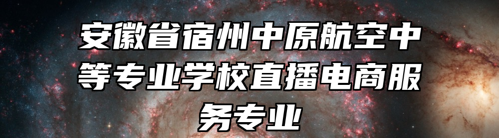 安徽省宿州中原航空中等专业学校直播电商服务专业
