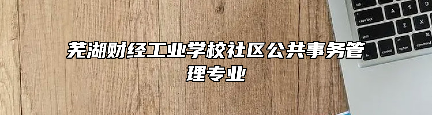 芜湖财经工业学校社区公共事务管理专业