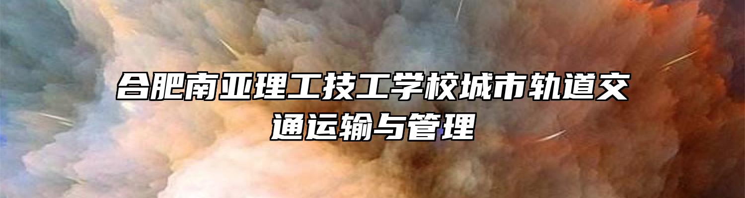 合肥南亚理工技工学校城市轨道交通运输与管理