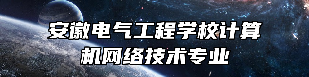 安徽电气工程学校计算机网络技术专业