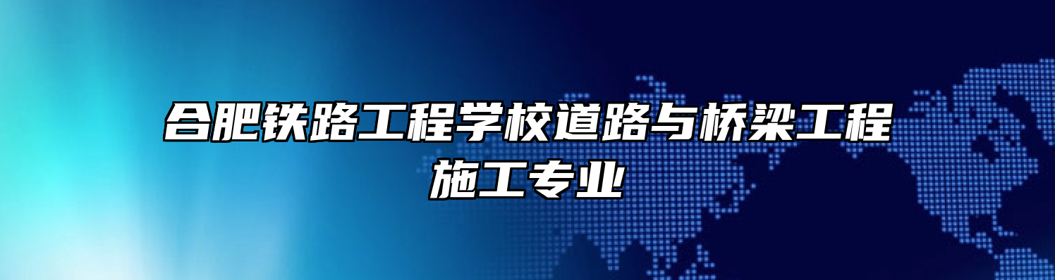 合肥铁路工程学校道路与桥梁工程施工专业