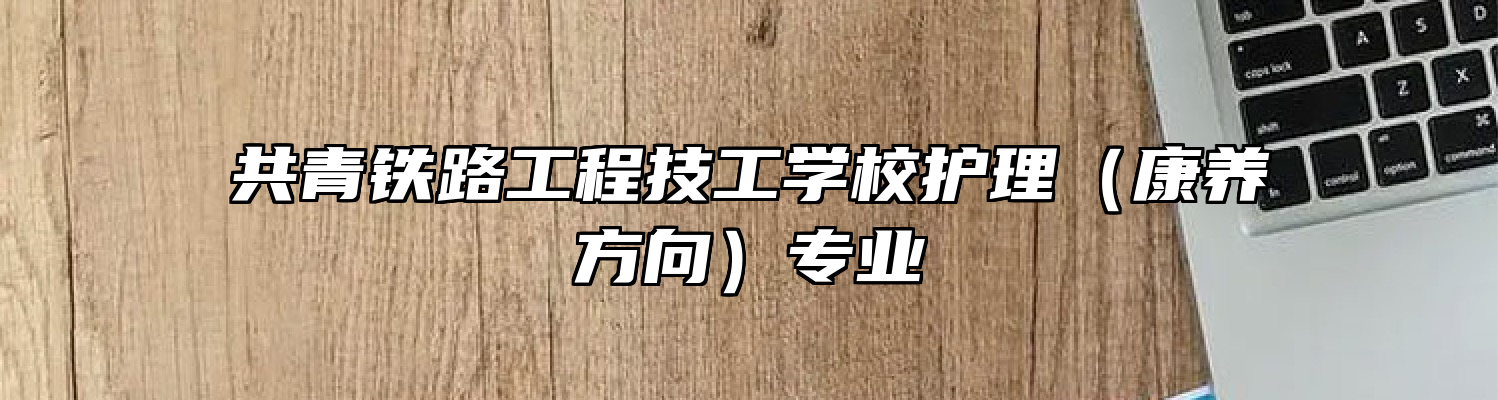 共青铁路工程技工学校护理（康养方向）专业