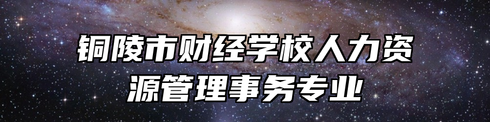 铜陵市财经学校人力资源管理事务专业