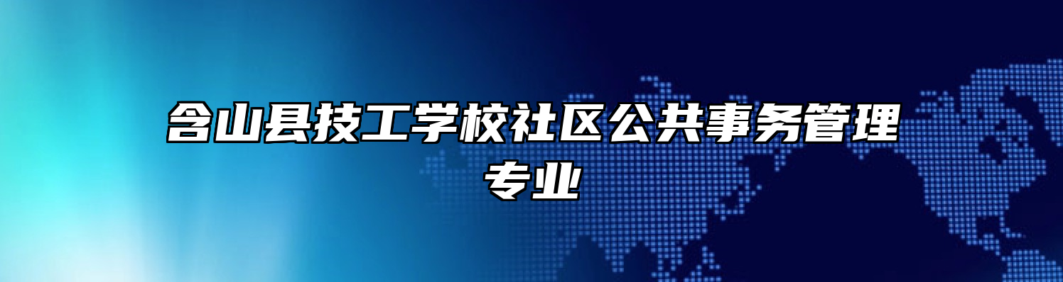 含山县技工学校社区公共事务管理专业