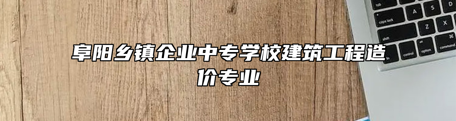 阜阳乡镇企业中专学校建筑工程造价专业