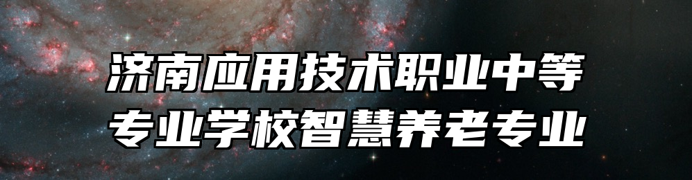 济南应用技术职业中等专业学校智慧养老专业