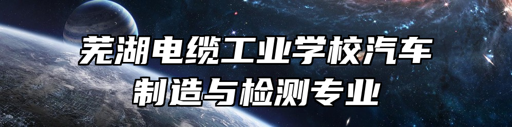 芜湖电缆工业学校汽车制造与检测专业