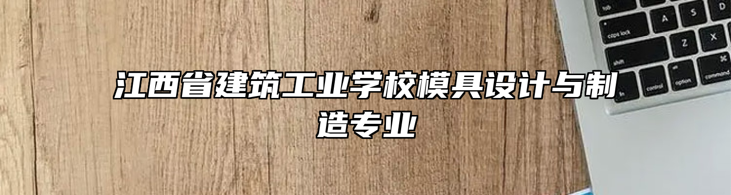 江西省建筑工业学校模具设计与制造专业
