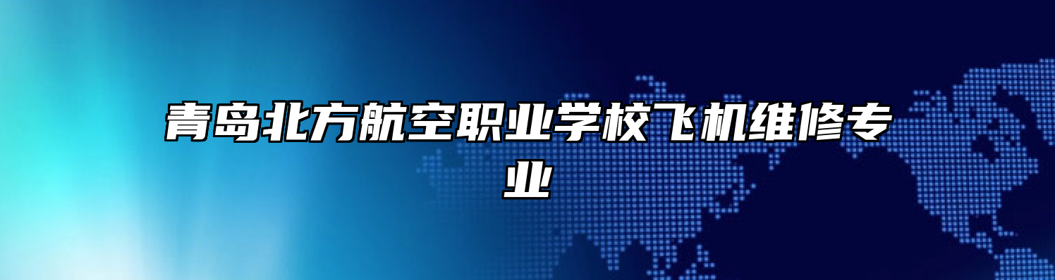 青岛北方航空职业学校飞机维修专业