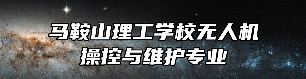 马鞍山理工学校无人机操控与维护专业