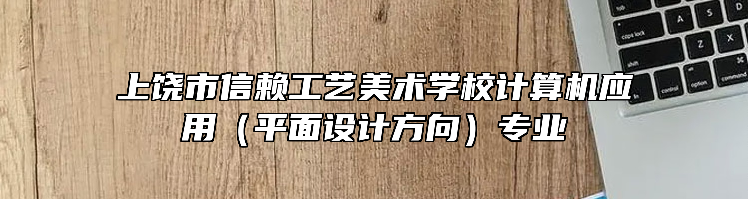 上饶市信赖工艺美术学校计算机应用（平面设计方向）专业