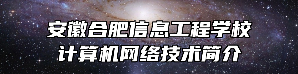 安徽合肥信息工程学校计算机网络技术简介