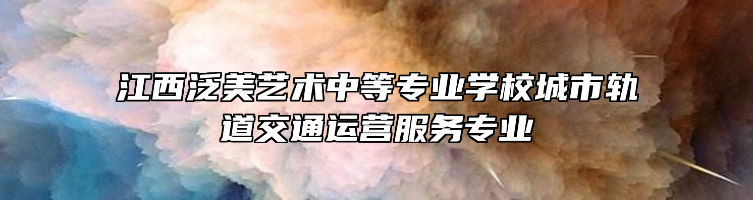 江西泛美艺术中等专业学校城市轨道交通运营服务专业