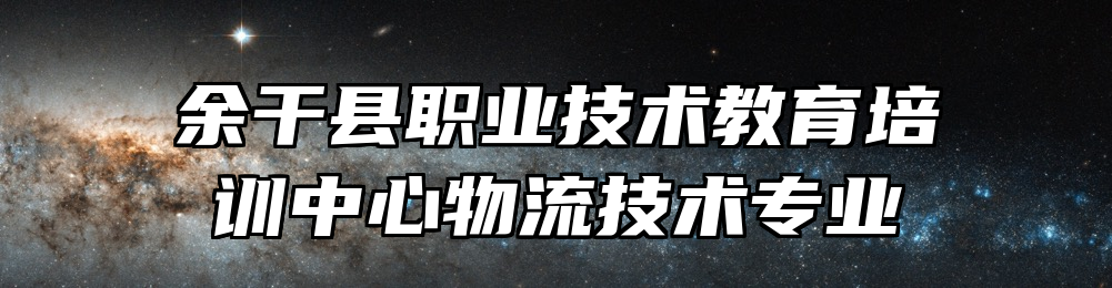 余干县职业技术教育培训中心物流技术专业