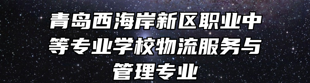 青岛西海岸新区职业中等专业学校物流服务与管理专业
