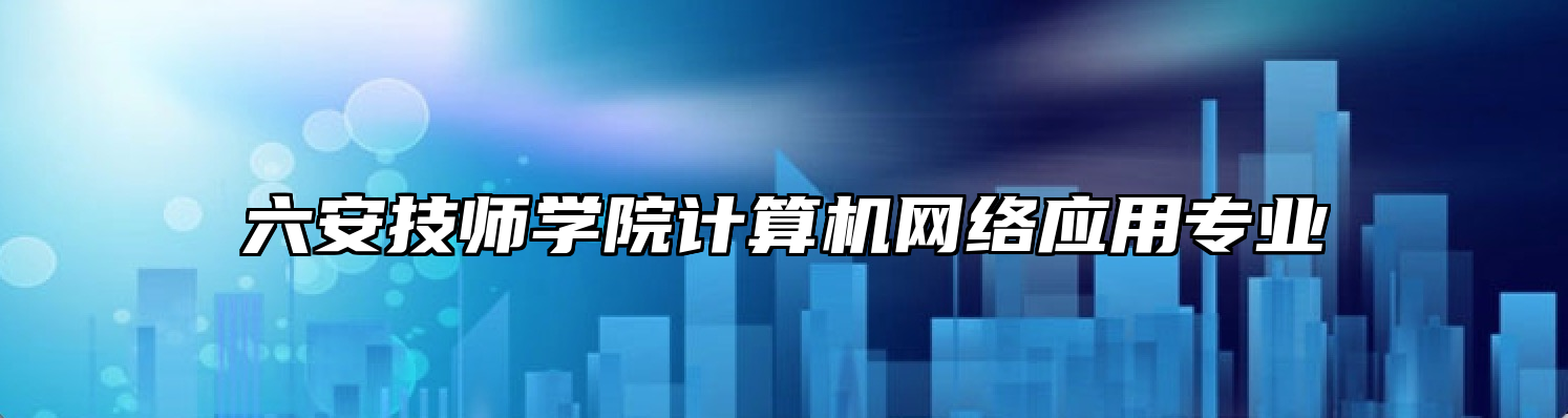 六安技师学院计算机网络应用专业