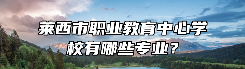 莱西市职业教育中心学校有哪些专业？
