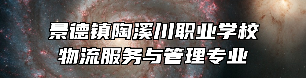 景德镇陶溪川职业学校物流服务与管理专业