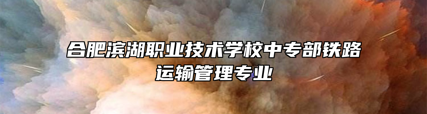 合肥滨湖职业技术学校中专部铁路运输管理专业