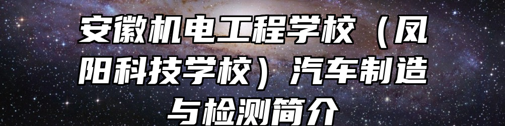 安徽机电工程学校（凤阳科技学校）汽车制造与检测简介