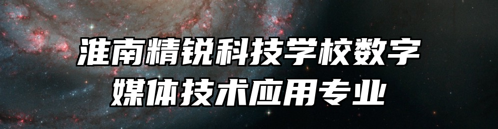 淮南精锐科技学校数字媒体技术应用专业