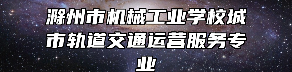 滁州市机械工业学校城市轨道交通运营服务专业