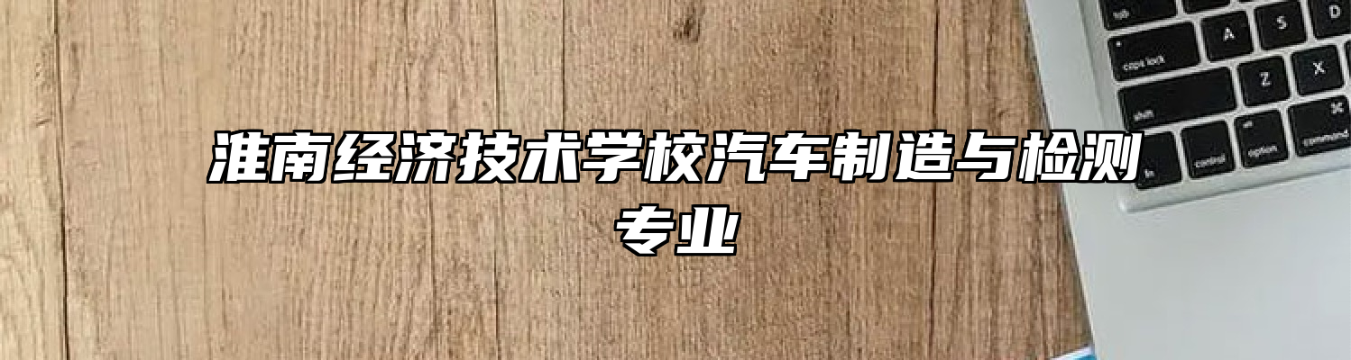 淮南经济技术学校汽车制造与检测专业