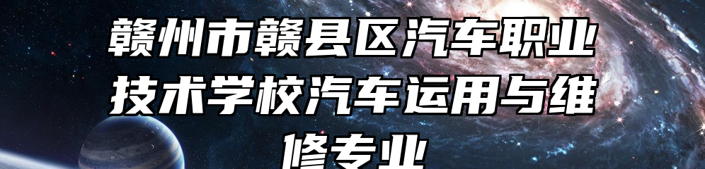 赣州市赣县区汽车职业技术学校汽车运用与维修专业