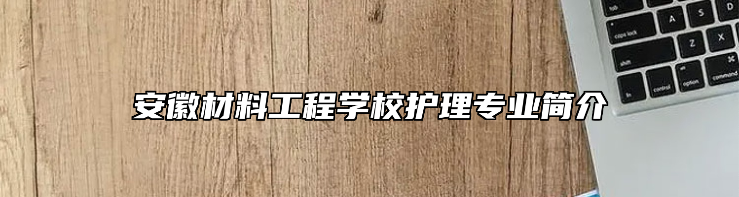 安徽材料工程学校护理专业简介