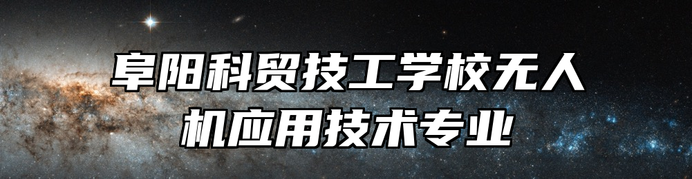 阜阳科贸技工学校无人机应用技术专业