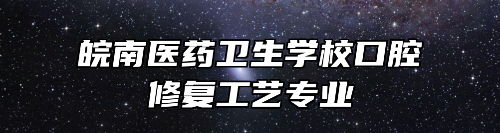 皖南医药卫生学校口腔修复工艺专业