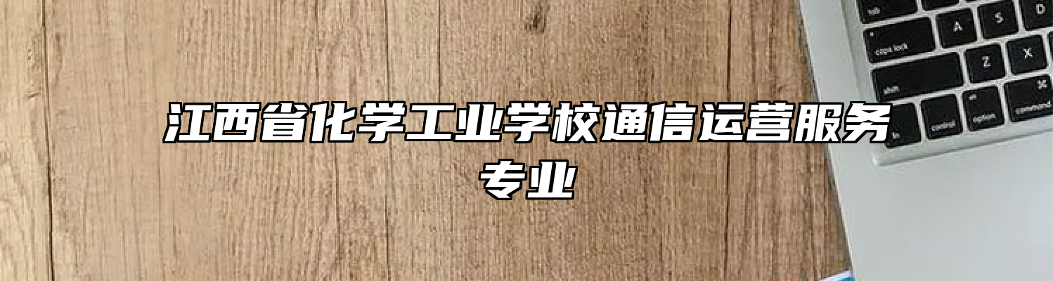 江西省化学工业学校通信运营服务专业