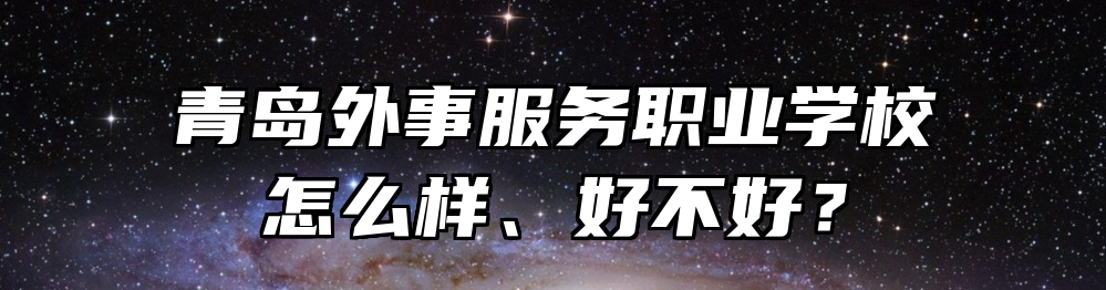 青岛外事服务职业学校怎么样、好不好？